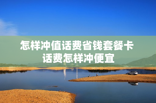 怎样冲值话费省钱套餐卡 话费怎样冲便宜