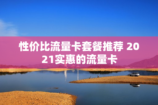 性价比流量卡套餐推荐 2021实惠的流量卡