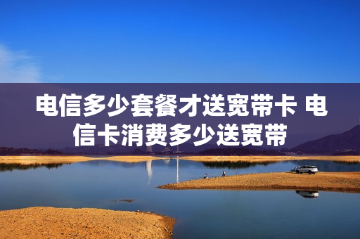 电信多少套餐才送宽带卡 电信卡消费多少送宽带