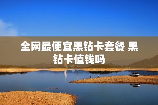 全网最便宜黑钻卡套餐 黑钻卡值钱吗