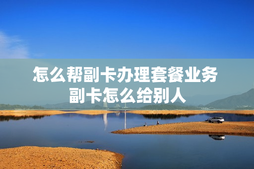 怎么帮副卡办理套餐业务 副卡怎么给别人