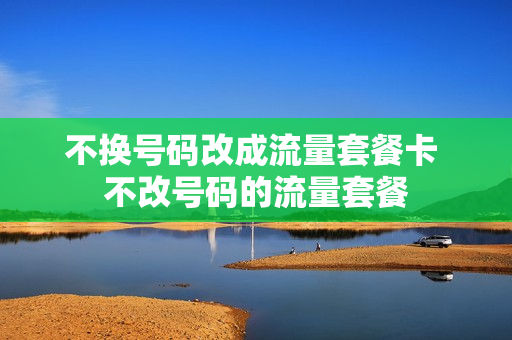 不换号码改成流量套餐卡 不改号码的流量套餐