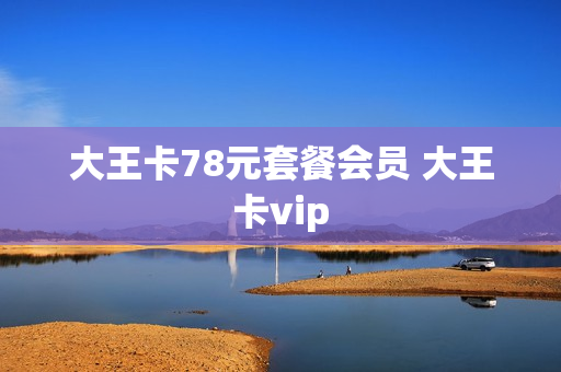大王卡78元套餐会员 大王卡vip