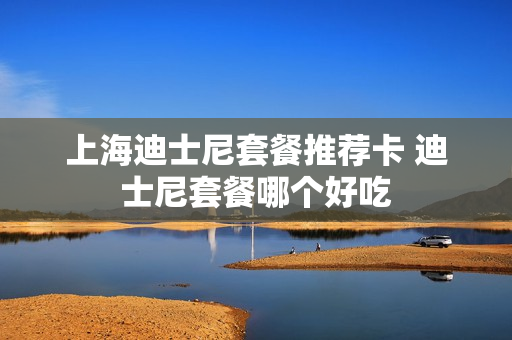 上海迪士尼套餐推荐卡 迪士尼套餐哪个好吃