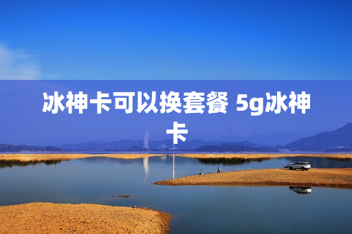 冰神卡可以换套餐 5g冰神卡