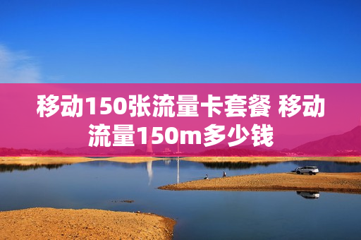 移动150张流量卡套餐 移动流量150m多少钱