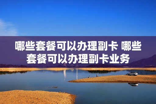哪些套餐可以办理副卡 哪些套餐可以办理副卡业务