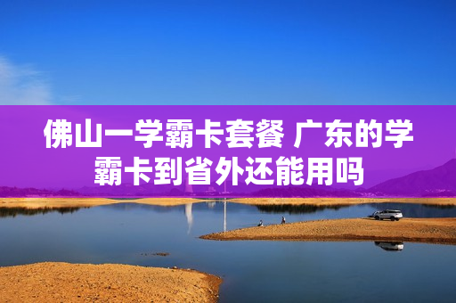 佛山一学霸卡套餐 广东的学霸卡到省外还能用吗