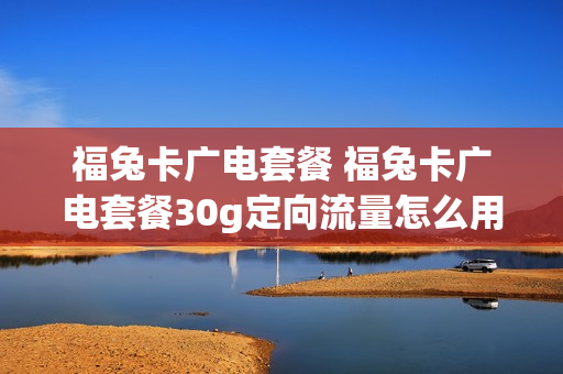 福兔卡广电套餐 福兔卡广电套餐30g定向流量怎么用