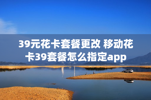 39元花卡套餐更改 移动花卡39套餐怎么指定app