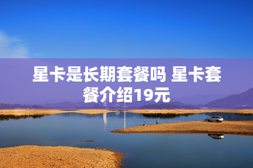 星卡是长期套餐吗 星卡套餐介绍19元