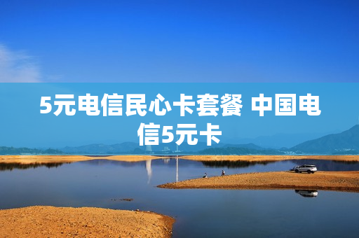 5元电信民心卡套餐 中国电信5元卡