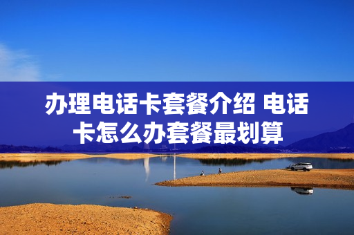 办理电话卡套餐介绍 电话卡怎么办套餐最划算
