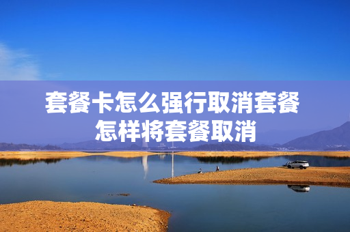 套餐卡怎么强行取消套餐 怎样将套餐取消