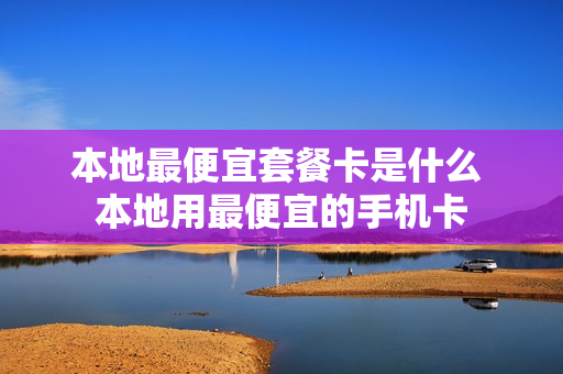 本地最便宜套餐卡是什么 本地用最便宜的手机卡