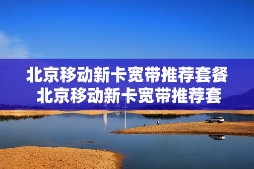 北京移动新卡宽带推荐套餐 北京移动新卡宽带推荐套餐有哪些
