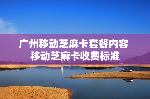 广州移动芝麻卡套餐内容 移动芝麻卡收费标准