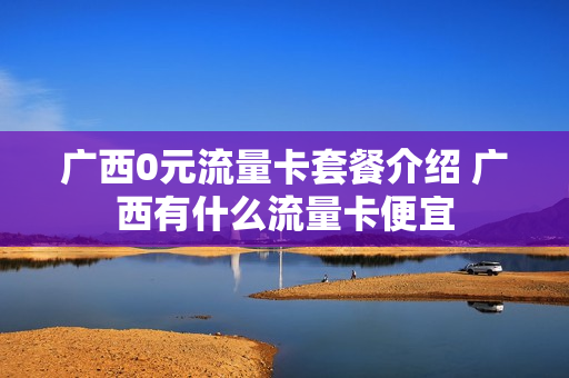 广西0元流量卡套餐介绍 广西有什么流量卡便宜