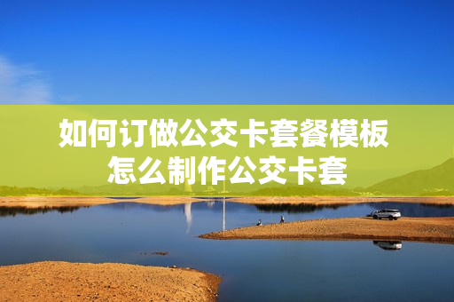 如何订做公交卡套餐模板 怎么制作公交卡套