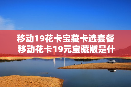 移动19花卡宝藏卡选套餐 移动花卡19元宝藏版是什么意思