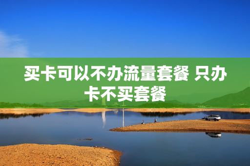 买卡可以不办流量套餐 只办卡不买套餐