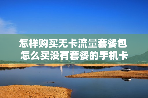 怎样购买无卡流量套餐包 怎么买没有套餐的手机卡