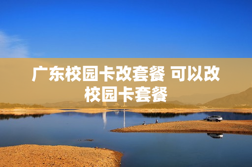 广东校园卡改套餐 可以改校园卡套餐