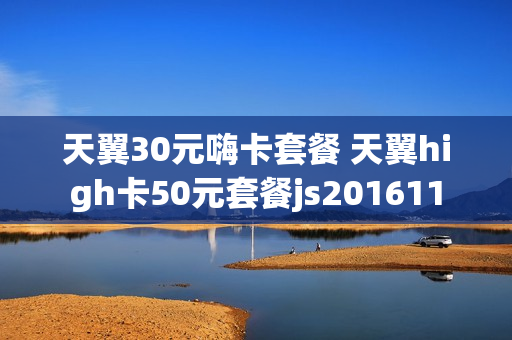 天翼30元嗨卡套餐 天翼high卡50元套餐js201611