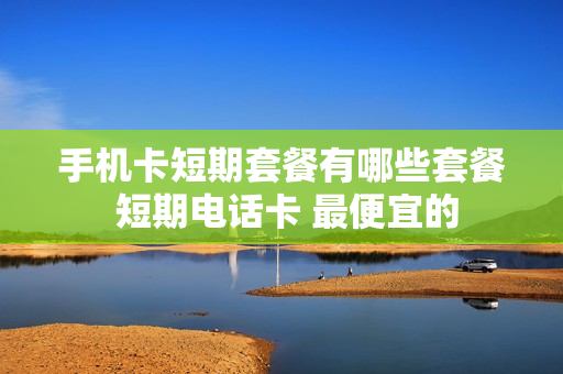 手机卡短期套餐有哪些套餐 短期电话卡 最便宜的