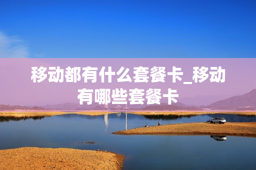 移动都有什么套餐卡_移动有哪些套餐卡