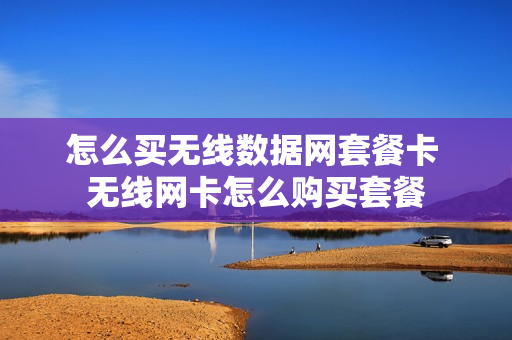 怎么买无线数据网套餐卡 无线网卡怎么购买套餐