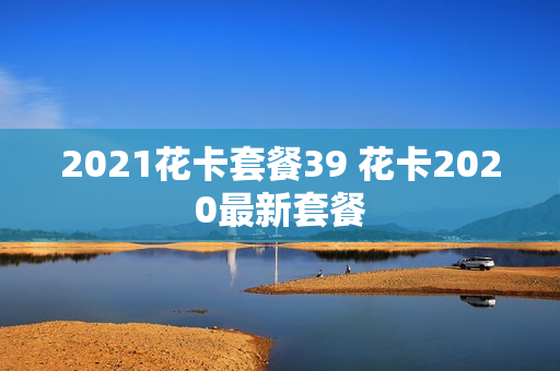 2021花卡套餐39 花卡2020最新套餐