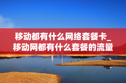 移动都有什么网络套餐卡_移动网都有什么套餐的流量包
