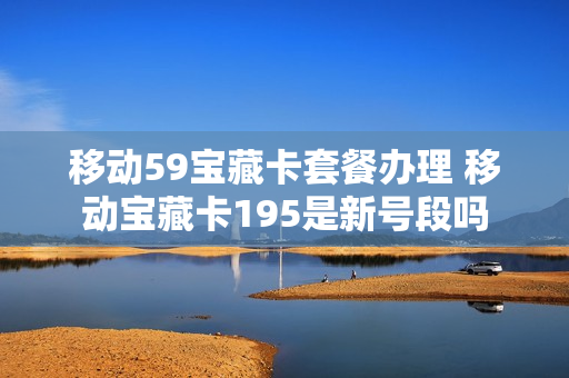 移动59宝藏卡套餐办理 移动宝藏卡195是新号段吗