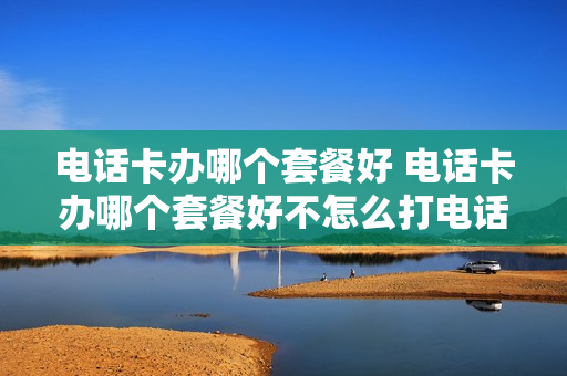 电话卡办哪个套餐好 电话卡办哪个套餐好不怎么打电话