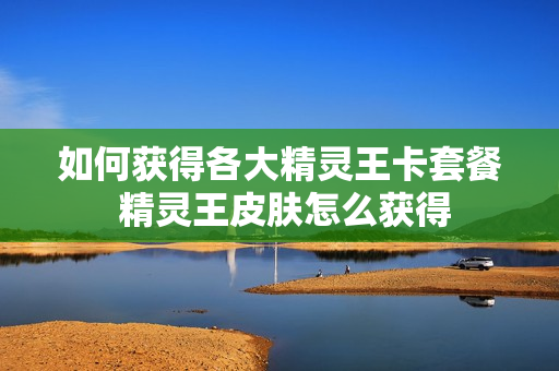 如何获得各大精灵王卡套餐 精灵王皮肤怎么获得
