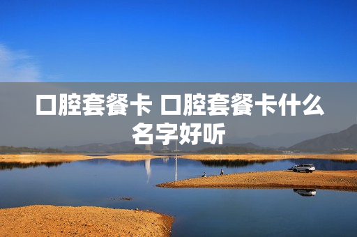口腔套餐卡 口腔套餐卡什么名字好听