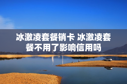 冰激凌套餐销卡 冰激凌套餐不用了影响信用吗