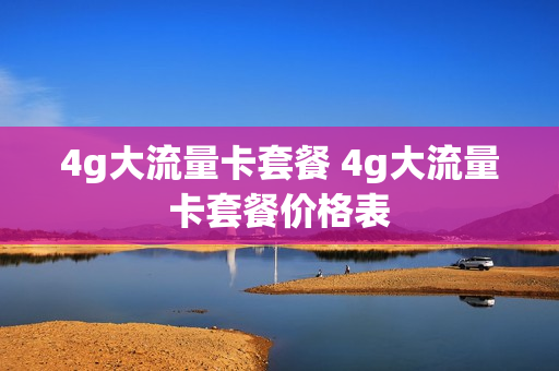 4g大流量卡套餐 4g大流量卡套餐价格表
