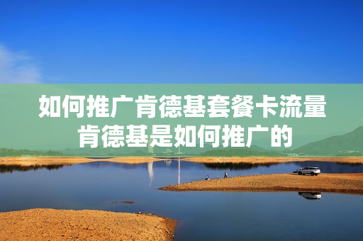 如何推广肯德基套餐卡流量 肯德基是如何推广的