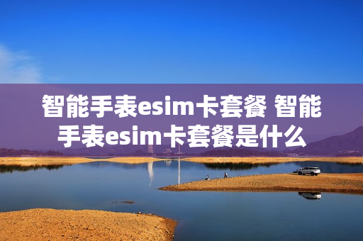智能手表esim卡套餐 智能手表esim卡套餐是什么