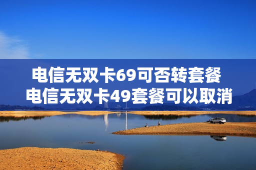 电信无双卡69可否转套餐 电信无双卡49套餐可以取消吗