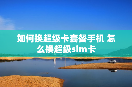 如何换超级卡套餐手机 怎么换超级sim卡