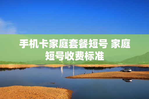 手机卡家庭套餐短号 家庭短号收费标准