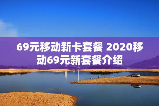 69元移动新卡套餐 2020移动69元新套餐介绍