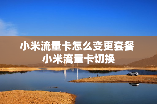 小米流量卡怎么变更套餐 小米流量卡切换