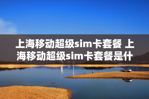 上海移动超级sim卡套餐 上海移动超级sim卡套餐是什么