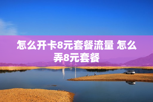 怎么开卡8元套餐流量 怎么弄8元套餐