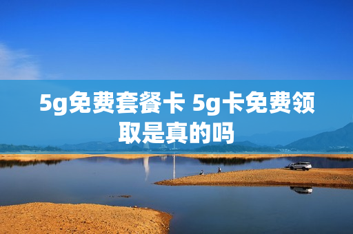 5g免费套餐卡 5g卡免费领取是真的吗