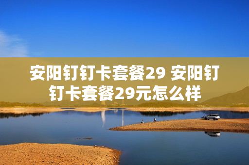 安阳钉钉卡套餐29 安阳钉钉卡套餐29元怎么样